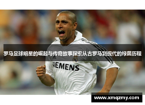 罗马足球明星的崛起与传奇故事探索从古罗马到现代的绿茵历程
