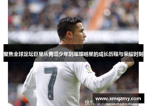 聚焦全球足坛巨星从青涩少年到璀璨明星的成长历程与荣耀时刻