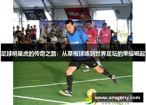 足球明星虎的传奇之路：从草根球场到世界足坛的荣耀崛起