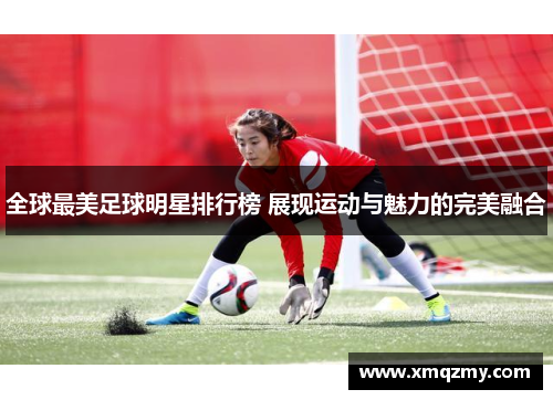 全球最美足球明星排行榜 展现运动与魅力的完美融合