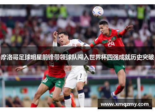 摩洛哥足球明星前锋带领球队闯入世界杯四强成就历史突破