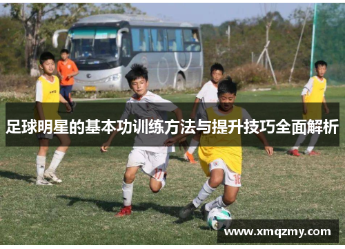 足球明星的基本功训练方法与提升技巧全面解析