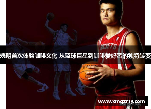 姚明首次体验咖啡文化 从篮球巨星到咖啡爱好者的独特转变