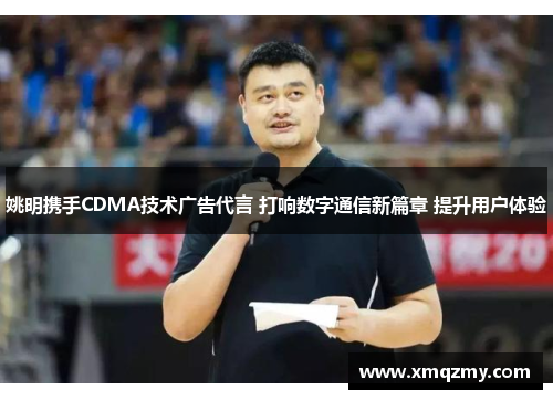 姚明携手CDMA技术广告代言 打响数字通信新篇章 提升用户体验