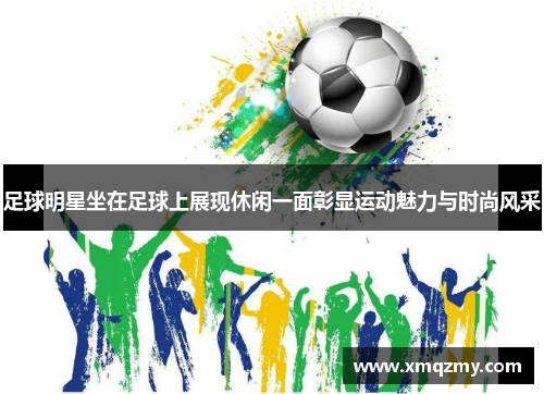 足球明星坐在足球上展现休闲一面彰显运动魅力与时尚风采