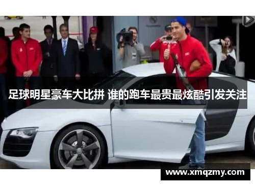 足球明星豪车大比拼 谁的跑车最贵最炫酷引发关注