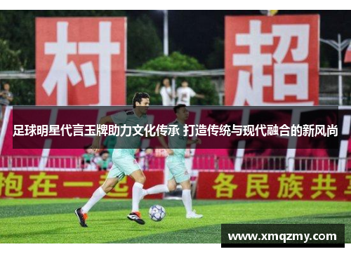 足球明星代言玉牌助力文化传承 打造传统与现代融合的新风尚