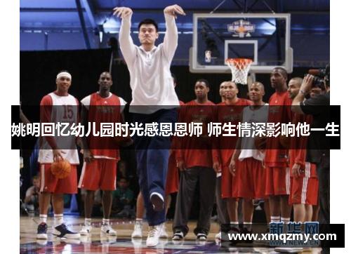 姚明回忆幼儿园时光感恩恩师 师生情深影响他一生