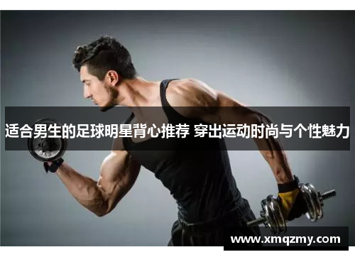 适合男生的足球明星背心推荐 穿出运动时尚与个性魅力