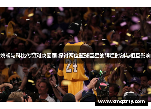 姚明与科比传奇对决回顾 探讨两位篮球巨星的辉煌时刻与相互影响