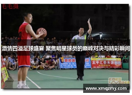 激情四溢足球盛宴 聚焦明星球员的巅峰对决与精彩瞬间