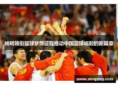 姚明领衔篮球梦想征程推动中国篮球崛起的新篇章