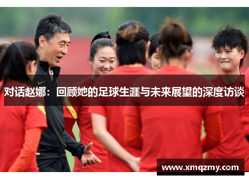 对话赵娜：回顾她的足球生涯与未来展望的深度访谈