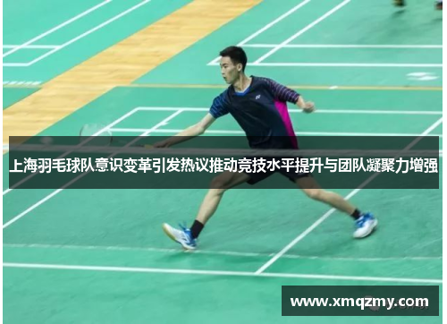 上海羽毛球队意识变革引发热议推动竞技水平提升与团队凝聚力增强