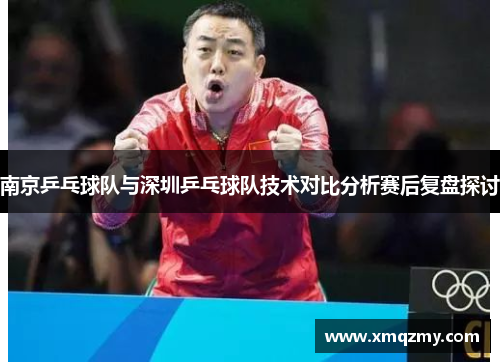 南京乒乓球队与深圳乒乓球队技术对比分析赛后复盘探讨