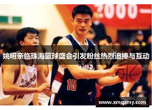 姚明亲临珠海篮球盛会引发粉丝热烈追捧与互动