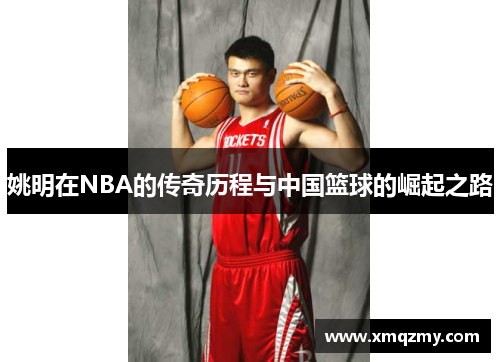 姚明在NBA的传奇历程与中国篮球的崛起之路