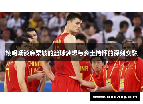 姚明畅谈麻栗坡的篮球梦想与乡土情怀的深刻交融