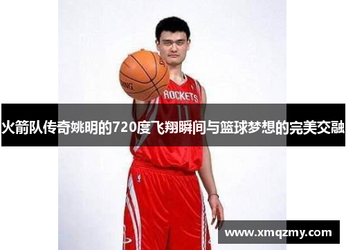 火箭队传奇姚明的720度飞翔瞬间与篮球梦想的完美交融