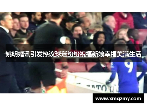 姚明婚讯引发热议球迷纷纷祝福新娘幸福美满生活