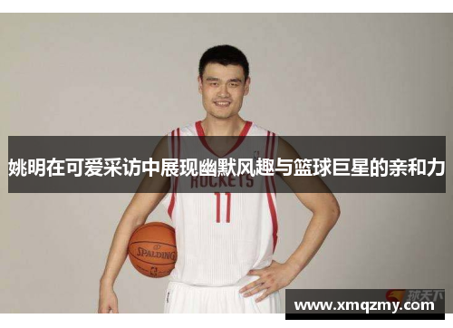 姚明在可爱采访中展现幽默风趣与篮球巨星的亲和力