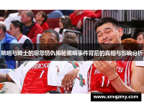 姚明与骑士的恩怨情仇揭秘黑哨事件背后的真相与影响分析