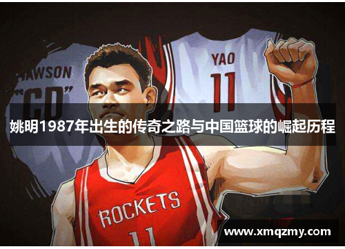 姚明1987年出生的传奇之路与中国篮球的崛起历程