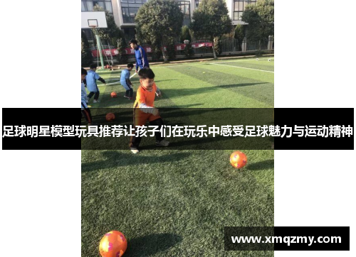 足球明星模型玩具推荐让孩子们在玩乐中感受足球魅力与运动精神