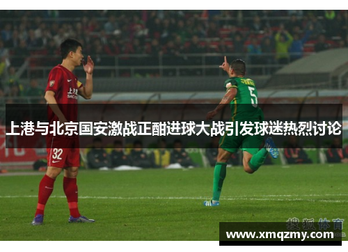 上港与北京国安激战正酣进球大战引发球迷热烈讨论