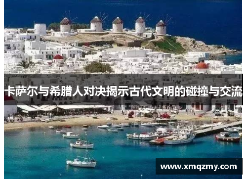 卡萨尔与希腊人对决揭示古代文明的碰撞与交流