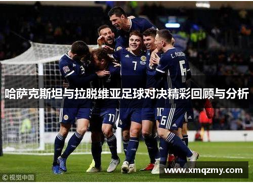 哈萨克斯坦与拉脱维亚足球对决精彩回顾与分析