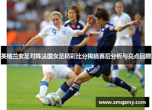 英格兰女足对阵法国女足精彩比分揭晓赛后分析与亮点回顾