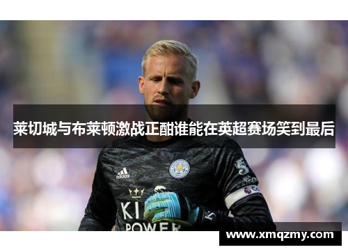 莱切城与布莱顿激战正酣谁能在英超赛场笑到最后